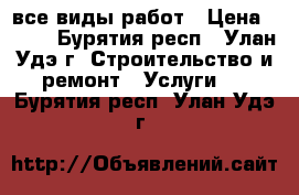 все виды работ › Цена ­ 500 - Бурятия респ., Улан-Удэ г. Строительство и ремонт » Услуги   . Бурятия респ.,Улан-Удэ г.